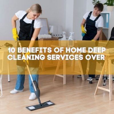 10 Benefits of Home Deep Cleaning Services Over